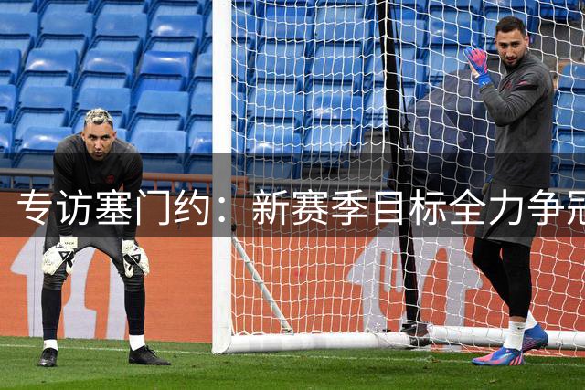 专访塞门约：新赛季目标全力争冠 足总杯绝杀成生涯高光