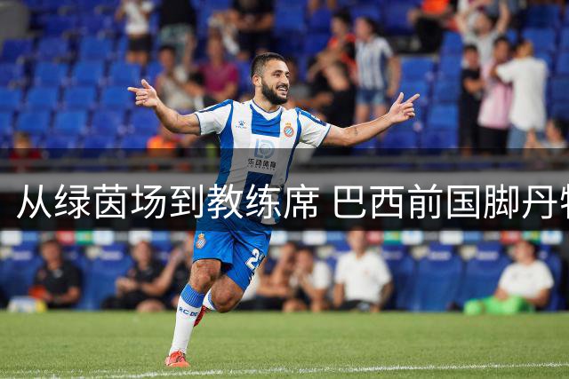 从绿茵场到教练席 巴西前国脚丹特开启拜仁青训新征程