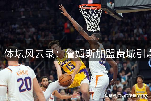 体坛风云录：詹姆斯加盟费城引爆NBA 约书亚惊天逆转震撼拳坛