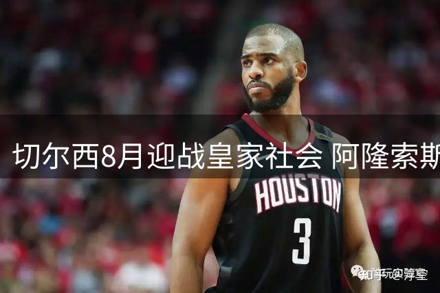 切尔西8月迎战皇家社会 阿隆索斯坦福桥首秀引期待