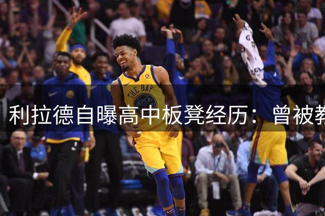 利拉德自曝高中板凳经历：曾被教练嘲笑难进NBA