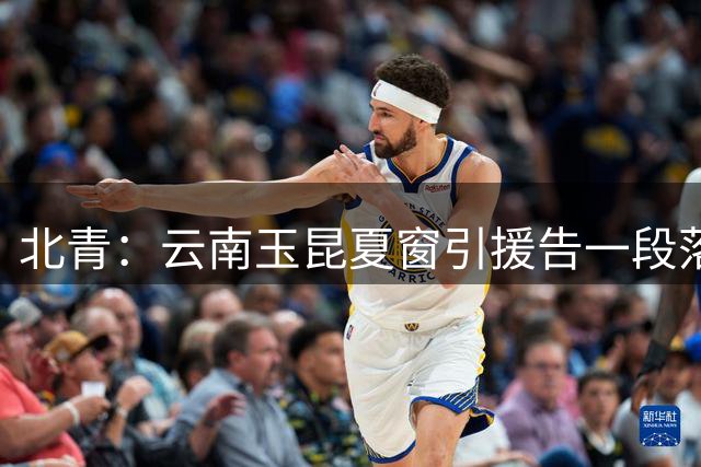 北青：云南玉昆夏窗引援告一段落，段刘愚的合同为期两年