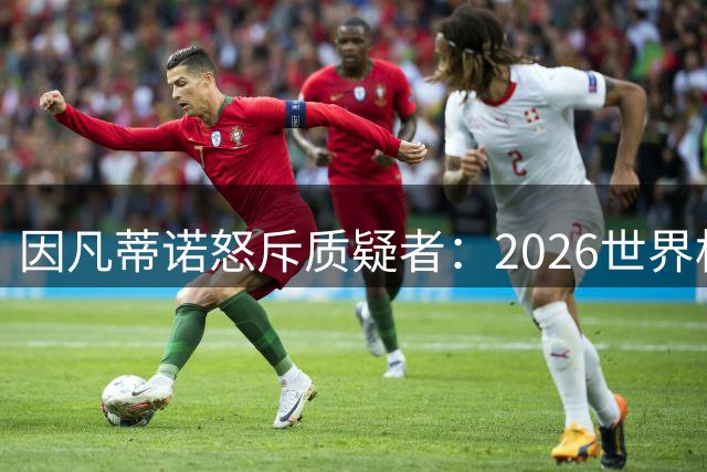 因凡蒂诺怒斥质疑者：2026世界杯展现人类团结 仇恨言论可休矣