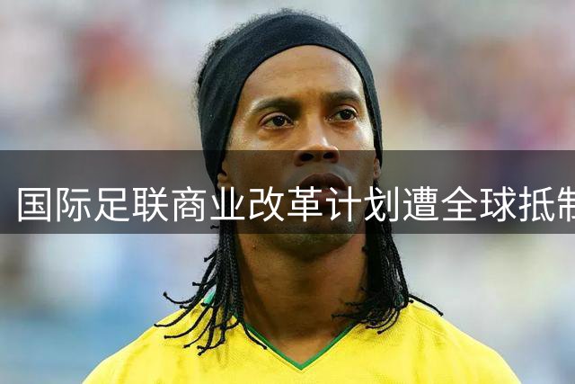 国际足联商业改革计划遭全球抵制 因凡蒂诺被迫撤回股权出售方案