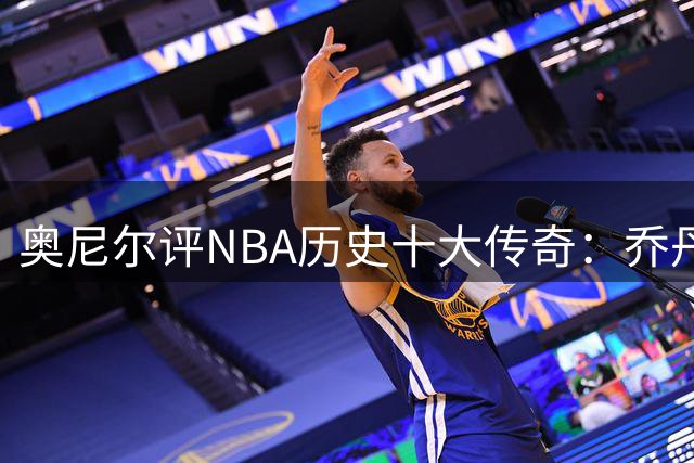 奥尼尔评NBA历史十大传奇：乔丹居首库里入围 科比力压贾巴尔位列次席