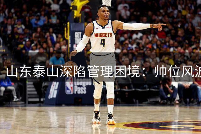 山东泰山深陷管理困境：帅位风波背后的运营危机