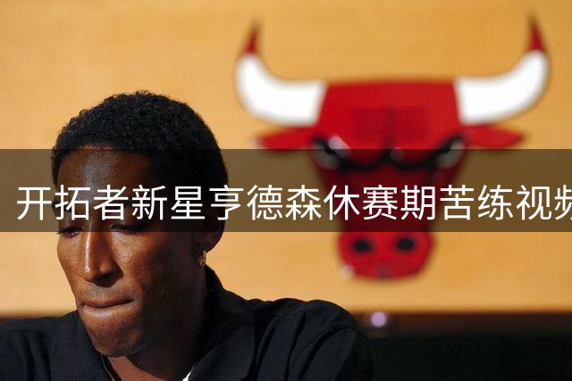 开拓者新星亨德森休赛期苦练视频曝光 美媒盛赞其职业态度