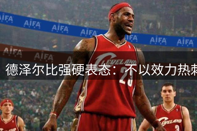 德泽尔比强硬表态：不以效力热刺为荣的球员“必须走人”