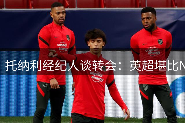 托纳利经纪人谈转会：英超堪比NBA，球员价值源于自身实力