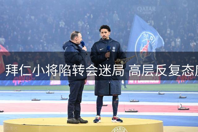 拜仁小将陷转会迷局 高层反复态度引球员不满