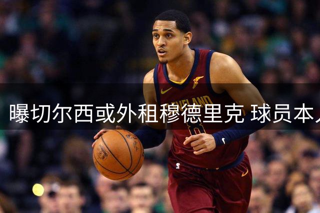 曝切尔西或外租穆德里克 球员本人希望留在英超
