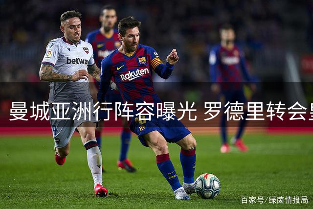 曼城亚洲行阵容曝光 罗德里转会皇马传闻持续发酵