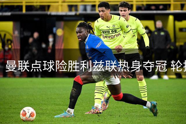 曼联点球险胜利兹联热身夺冠 轮换阵容显成效