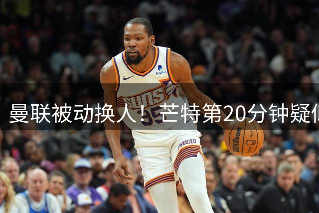 曼联被动换人！芒特第20分钟疑似伤退，被泰勒·弗莱彻换下