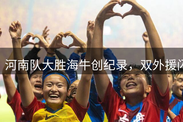 河南队大胜海牛创纪录，双外援闪耀全场献精彩表现