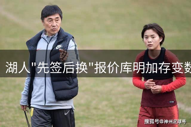 湖人"先签后换"报价库明加存变数 三方博弈恐陷僵局