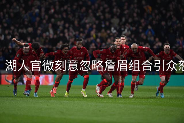 湖人官微刻意忽略詹眉组合引众怒 球迷集体声讨管理层背信弃义