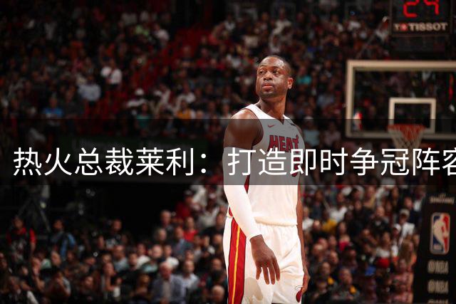 热火总裁莱利：打造即时争冠阵容 回应外界质疑
