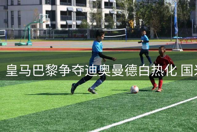 皇马巴黎争夺迪奥曼德白热化 国米锁定热刺后卫罗梅罗