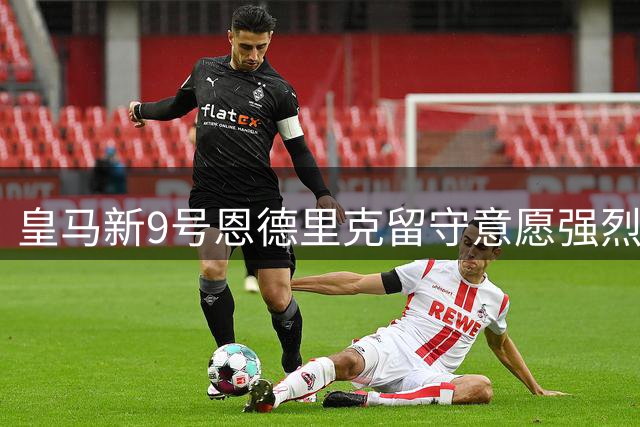 皇马新9号恩德里克留守意愿强烈 家庭因素成关键考量