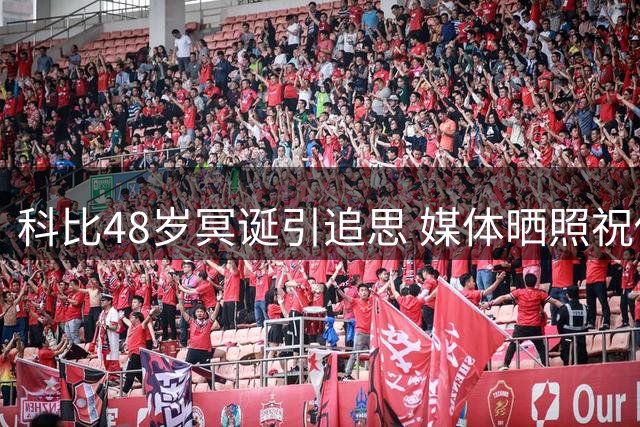 科比48岁冥诞引追思 媒体晒照祝传奇巨星生日快乐