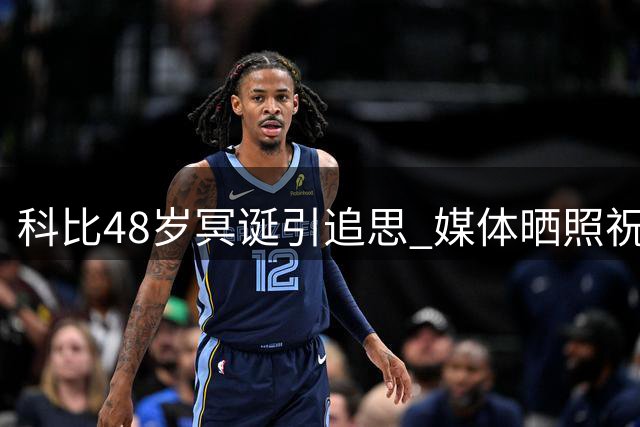 科比48岁冥诞引追思 媒体晒照祝传奇巨星生日快乐