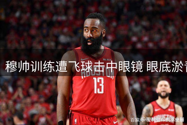 穆帅训练遭飞球击中眼镜 眼底淤青未影响带队