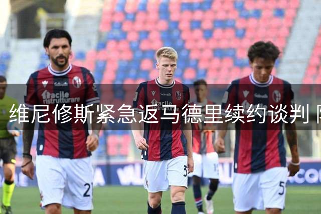 维尼修斯紧急返马德里续约谈判 阿森纳转会传闻遭经纪团队辟谣