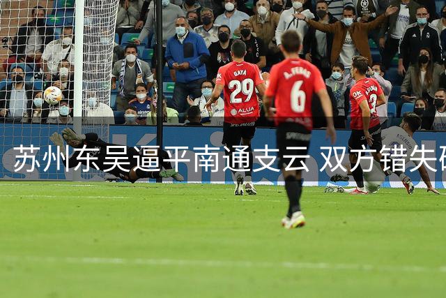 苏州东吴逼平南通支云 双方错失破门良机
