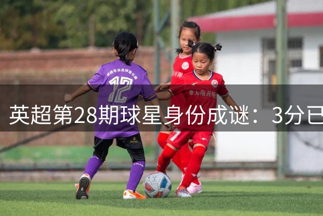 英超第28期球星身份成谜：3分已算不错，你能不看线索直接猜中吗？