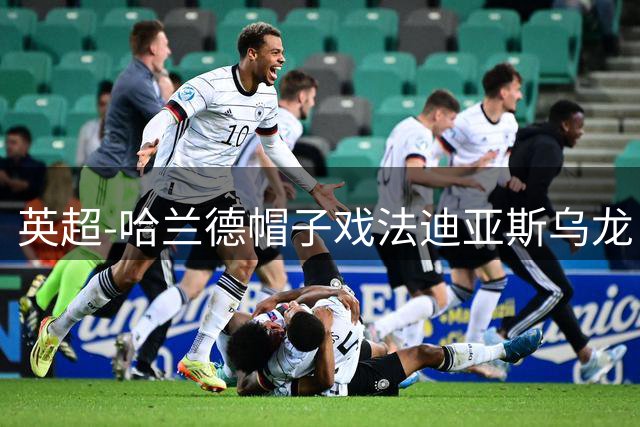 英超-哈兰德帽子戏法迪亚斯乌龙 曼城3-1西汉姆