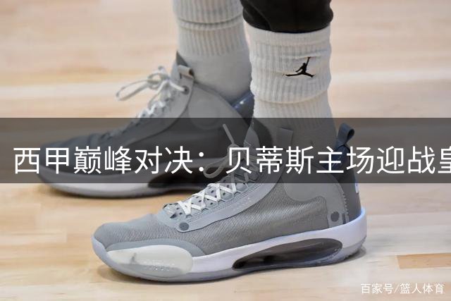 西甲巅峰对决：贝蒂斯主场迎战皇马，谁能笑到最后？
