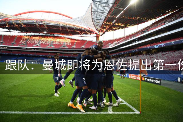 跟队：曼城即将为恩佐提出第一份报价，切尔西已知晓曼城的兴趣
