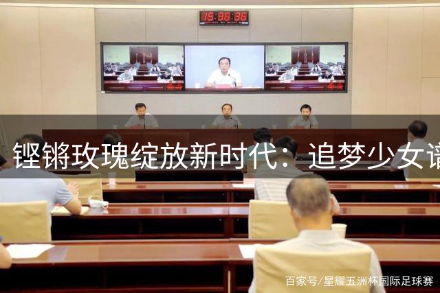铿锵玫瑰绽放新时代：追梦少女谱写女足精神新篇章