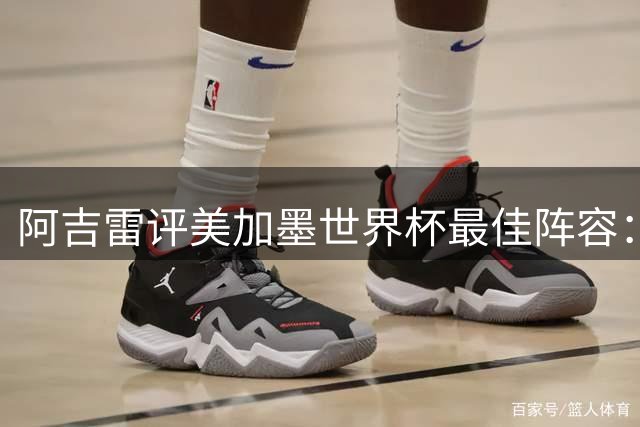 阿吉雷评美加墨世界杯最佳阵容：姆巴佩哈兰德C罗在列，无梅西