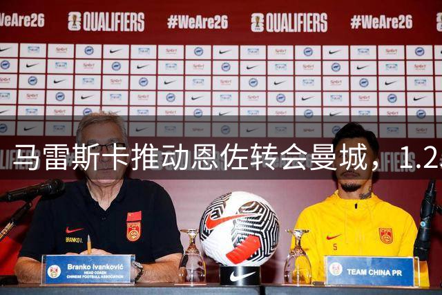 马雷斯卡推动恩佐转会曼城，1.25亿英镑创纪录