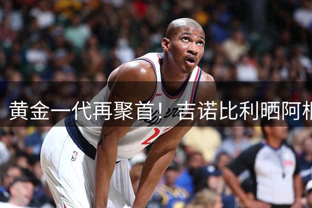 黄金一代再聚首！吉诺比利晒阿根廷男篮传奇阵容合照引回忆杀