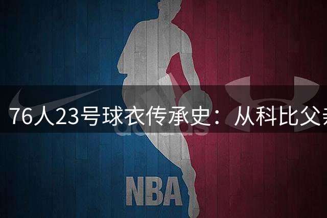 76人23号球衣传承史：从科比父亲到詹姆斯的奇妙轮回